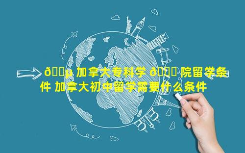 🐵 加拿大专科学 💐 院留学条件 加拿大初中留学需要什么条件
